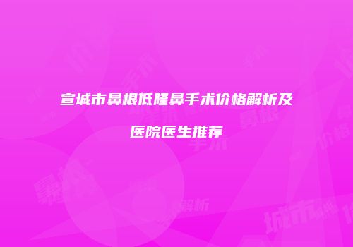 宣城市鼻根低隆鼻手术价格解析及医院医生推荐