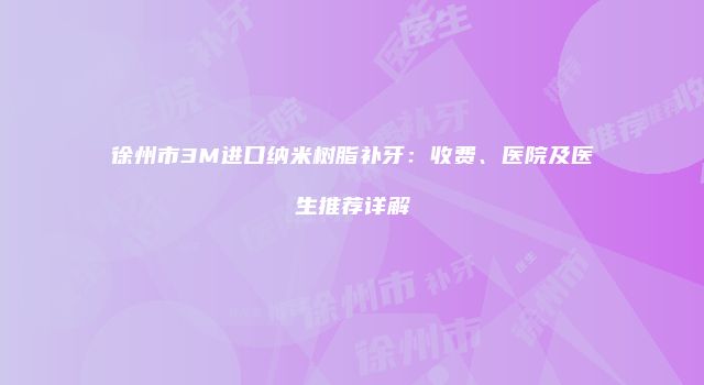 徐州市3M进口纳米树脂补牙：收费、医院及医生推荐详解