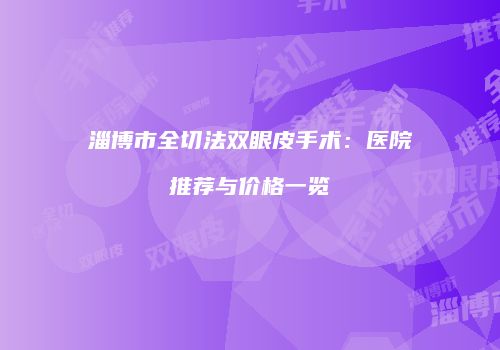 淄博市全切法双眼皮手术：医院推荐与价格一览