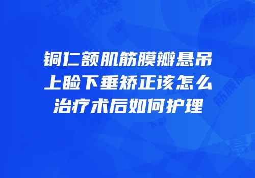 铜仁额肌筋膜瓣悬吊上睑下垂矫正该怎么治疗术后如何护理