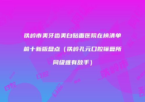铁岭市美牙齿美白贴面医院在榜清单前十新版盘点（铁岭孔元口腔镶复所同级难有敌手）