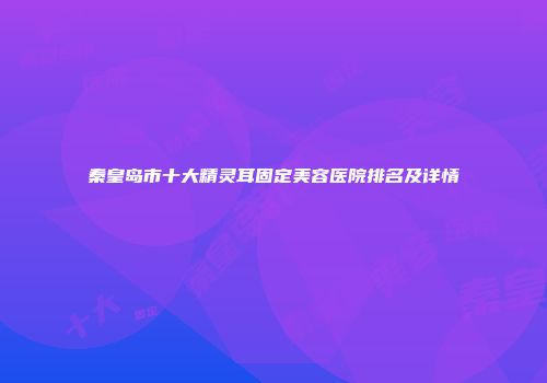 秦皇岛市十大精灵耳固定美容医院排名及详情