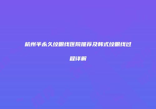 杭州半永久纹眼线医院推荐及韩式纹眼线过程详解