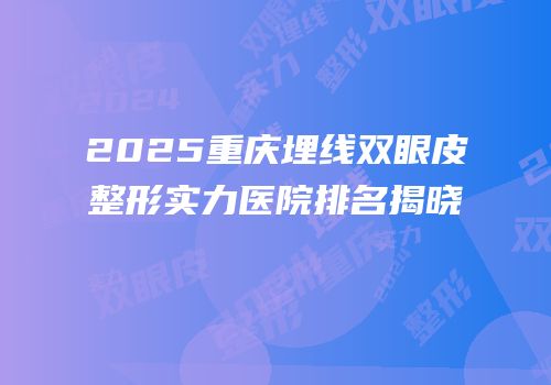 2025重庆埋线双眼皮整形实力医院排名揭晓