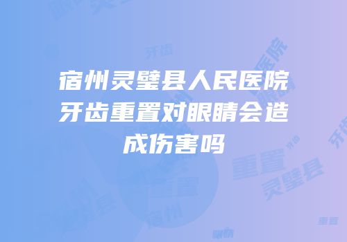 宿州灵璧县人民医院牙齿重置对眼睛会造成伤害吗