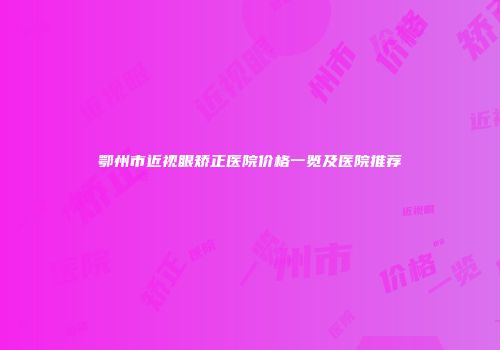 鄂州市近视眼矫正医院价格一览及医院推荐
