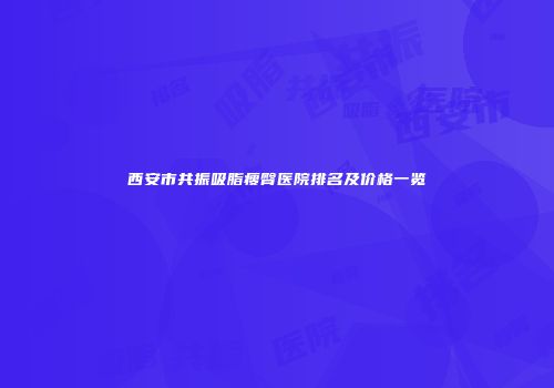 西安市共振吸脂瘦臀医院排名及价格一览