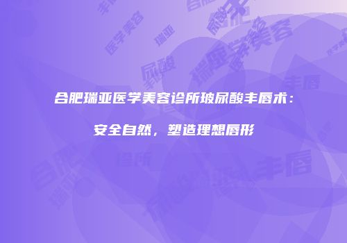 合肥瑞亚医学美容诊所玻尿酸丰唇术：安全自然，塑造理想唇形