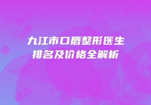 九江市口唇整形医生排名及价格全解析