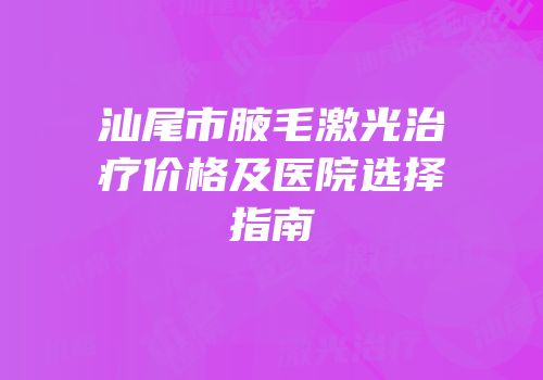 汕尾市腋毛激光治疗价格及医院选择指南