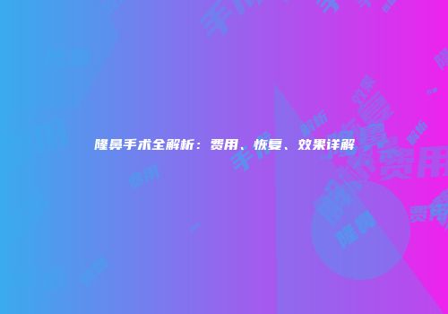 隆鼻手术全解析：费用、恢复、效果详解