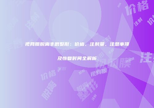 视网膜脱离丰唇整形：价格、注射量、注意事项及恢复时间全解析