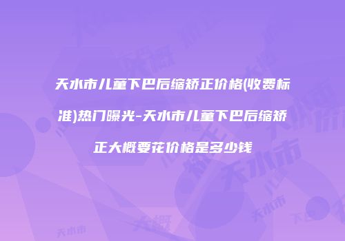 天水市儿童下巴后缩矫正价格(收费标准)热门曝光-天水市儿童下巴后缩矫正大概要花价格是多少钱