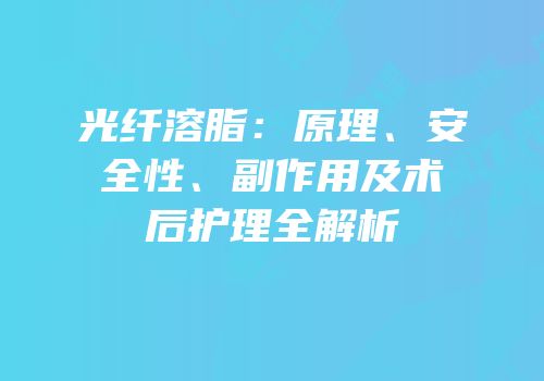 光纤溶脂：原理、安全性、副作用及术后护理全解析