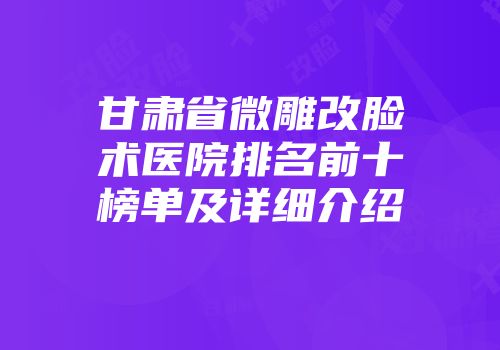 甘肃省微雕改脸术医院排名前十榜单及详细介绍