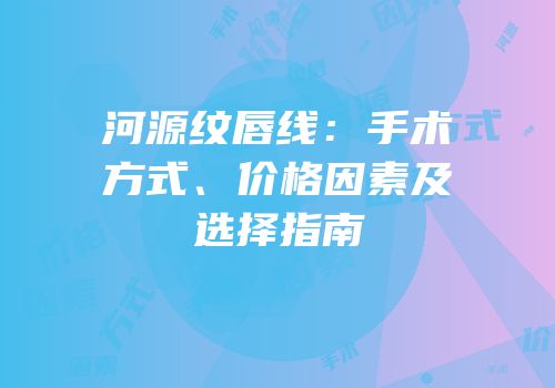 河源纹唇线：手术方式、价格因素及选择指南