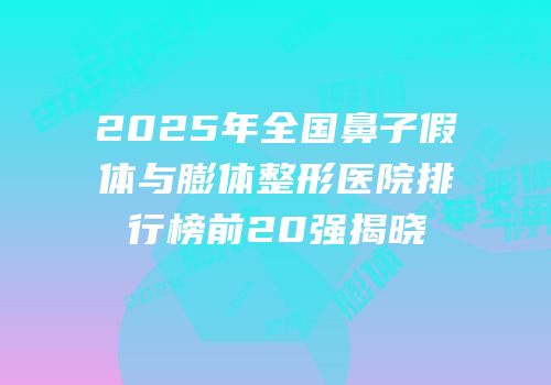 2025年全国鼻子假体与膨体整形医院排行榜前20强揭晓