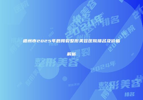 梧州市2025年唇腭裂整形美容医院排名及价格解析