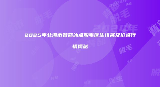 2025年北海市背部冰点脱毛医生排名及价格行情揭秘
