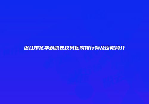 湛江市化学剥脱去纹身医院排行榜及医院简介