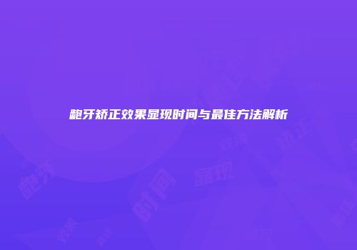 龅牙矫正效果显现时间与最佳方法解析