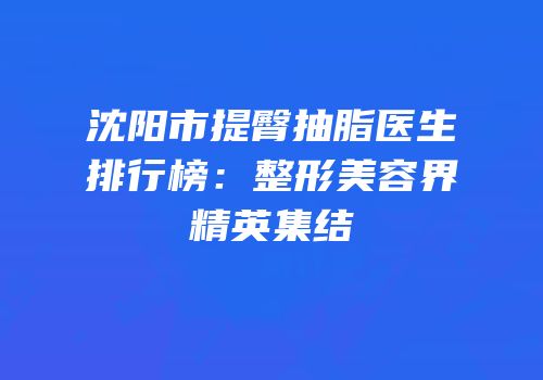 沈阳市提臀抽脂医生排行榜：整形美容界精英集结