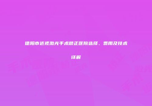 德阳市近视激光手术矫正医院选择、费用及技术详解