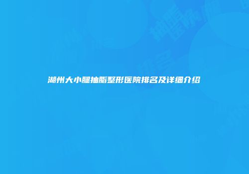 湖州大小腿抽脂整形医院排名及详细介绍