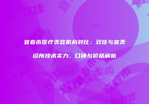 宜春市医疗美容机构对比：双佳与宜美诊所技术实力、口碑与价格解析
