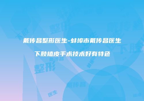 戴传昌整形医生-蚌埠市戴传昌医生下肢植皮手术技术好有特色