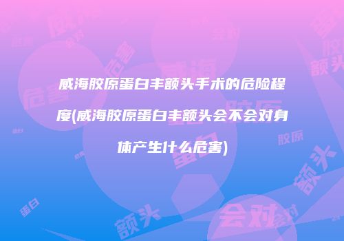 威海胶原蛋白丰额头手术的危险程度(威海胶原蛋白丰额头会不会对身体产生什么危害)
