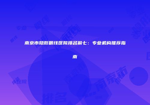 南京市隐形眼线医院排名前七：专业机构推荐指南