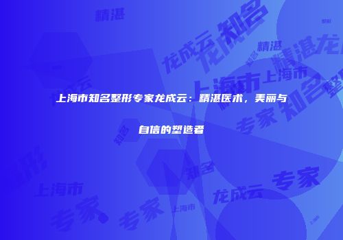 上海市知名整形专家龙成云：精湛医术，美丽与自信的塑造者