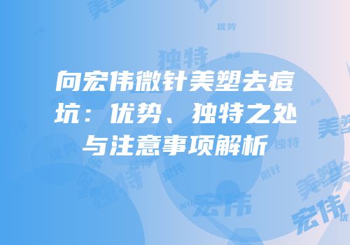 向宏伟微针美塑去痘坑：优势、独特之处与注意事项解析