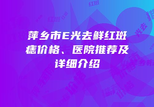 萍乡市E光去鲜红斑痣价格、医院推荐及详细介绍