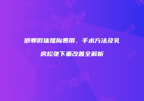 邯郸假体隆胸费用、手术方法及乳房松弛下垂改善全解析