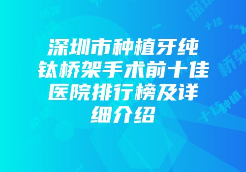 深圳市种植牙纯钛桥架手术前十佳医院排行榜及详细介绍