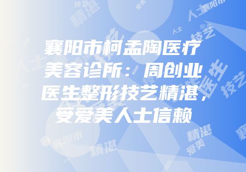 襄阳市柯孟陶医疗美容诊所：周创业医生整形技艺精湛，受爱美人士信赖