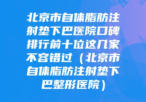 北京市自体脂肪注射垫下巴医院口碑排行前十位这几家不容错过（北京市自体脂肪注射垫下巴整形医院）