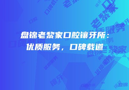 盘锦老黎家口腔镶牙所：优质服务，口碑载道