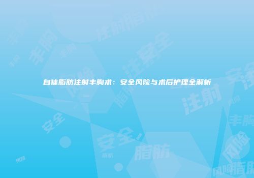 自体脂肪注射丰胸术：安全风险与术后护理全解析