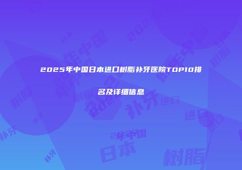 2025年中国日本进口树脂补牙医院TOP10排名及详细信息