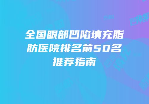 全国眼部凹陷填充脂肪医院排名前50名推荐指南