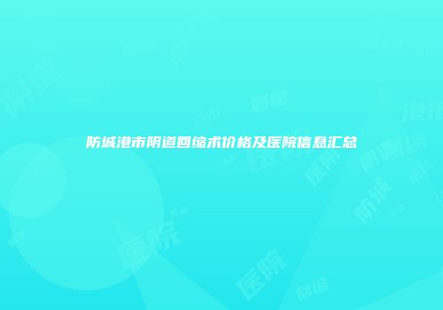 防城港市阴道回缩术价格及医院信息汇总