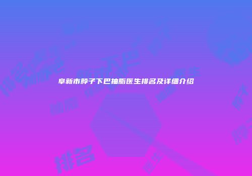 阜新市脖子下巴抽脂医生排名及详细介绍