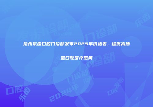 沧州乐齿口腔门诊部发布2025年价格表，提供高质量口腔医疗服务
