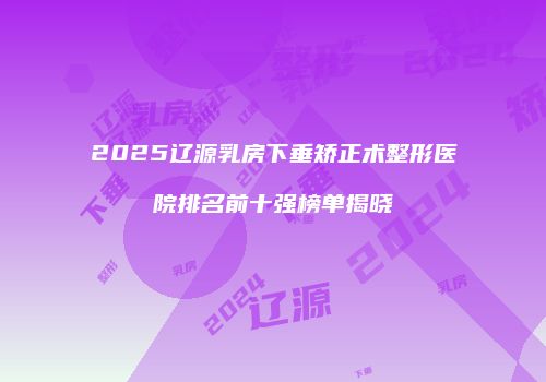 2025辽源乳房下垂矫正术整形医院排名前十强榜单揭晓