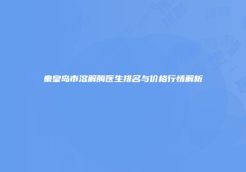 秦皇岛市溶解酶医生排名与价格行情解析