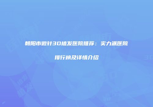 朝阳市微针3D植发医院推荐：实力派医院排行榜及详情介绍