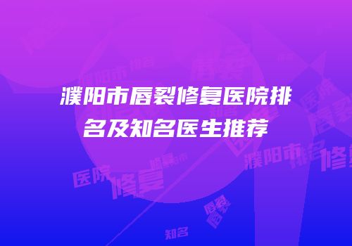 濮阳市唇裂修复医院排名及知名医生推荐